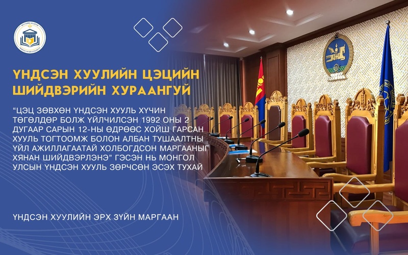 “ЦЭЦ ЗӨВХӨН ҮНДСЭН ХУУЛЬ ХҮЧИН ТӨГӨЛДӨР БОЛЖ ҮЙЛЧИЛСЭН 1992 ОНЫ 2 ДУГААР САРЫН 12-НЫ ӨДРӨӨС ХОЙШ ГАРСАН ХУУЛЬ ТОГТООМЖ БОЛОН АЛБАН ТУШААЛТНЫ ҮЙЛ АЖИЛЛАГААТАЙ ХОЛБОГДСОН МАРГААНЫГ ХЯНАН ШИЙДВЭРЛЭНЭ” ГЭСЭН НЬ МОНГОЛ УЛСЫН ҮНДСЭН ХУУЛЬ ЗӨРЧСӨН ЭСЭХ ТУХАЙ